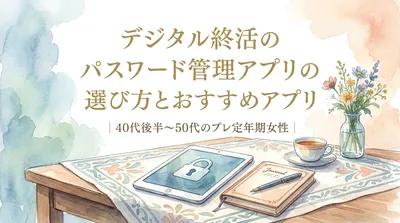 デジタル終活のパスワード管理アプリの選び方とおすすめアプリ｜40代後半～50代のプレ定年期女性